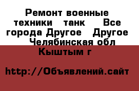 Ремонт военные техники ( танк)  - Все города Другое » Другое   . Челябинская обл.,Кыштым г.